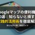 Googleマップの便利機能20選｜知らないと損する実践的活用術を徹底解説
